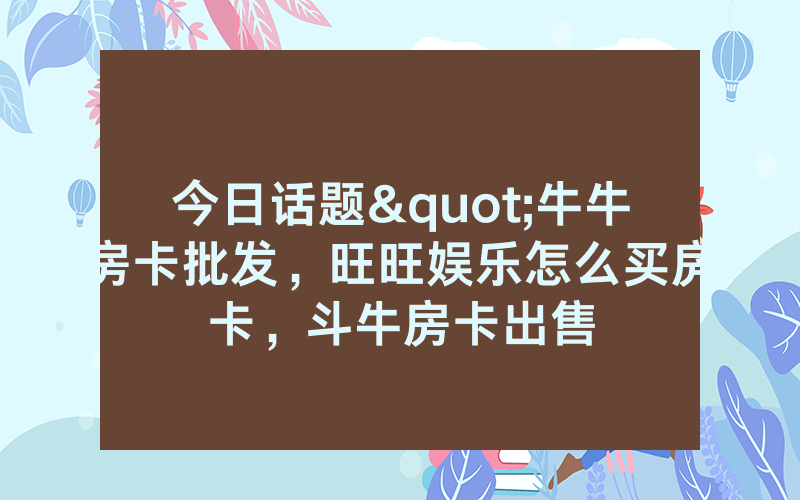 今日话题"牛牛房卡批发,旺旺娱乐怎么买房卡,斗牛房卡出售
