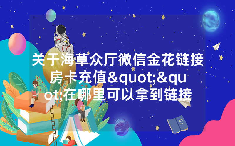 关于海草众厅微信金花链接房卡充值""在哪里可以拿到链接