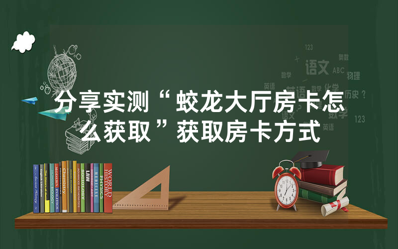 分享实测“蛟龙大厅房卡怎么获取”获取房卡方式
