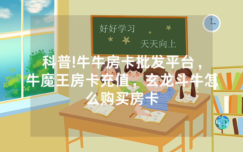 科普!牛牛房卡批发平台,牛魔王房卡充值,玄龙斗牛怎么购买房卡
