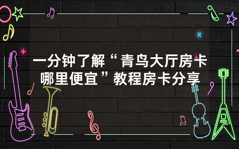 一分钟了解“青鸟大厅房卡哪里便宜”教程房卡分享