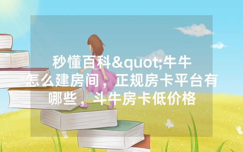 秒懂百科"牛牛怎么建房间,正规房卡平台有哪些,斗牛房卡低价格