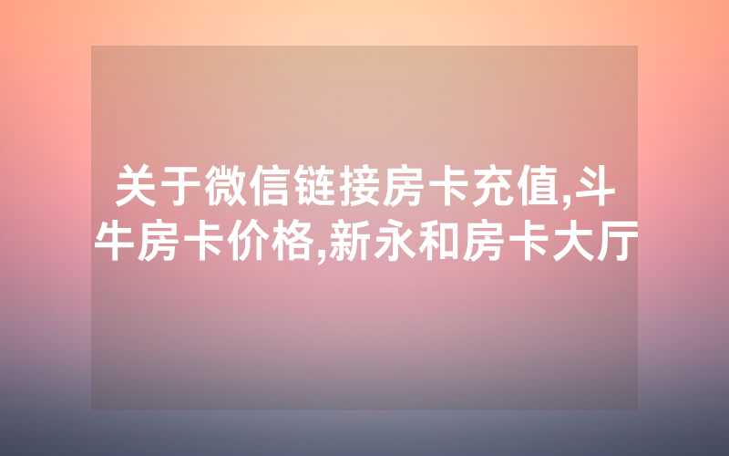 关于微信链接房卡充值,斗牛房卡价格,新永和房卡大厅