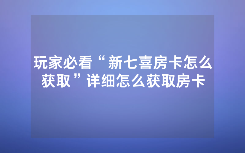 玩家必看“新七喜房卡怎么获取”详细怎么获取房卡