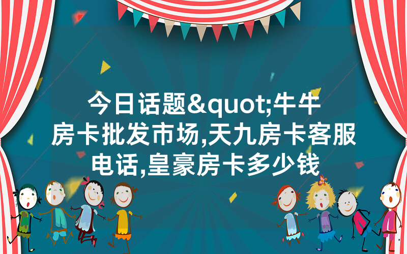 今日话题"牛牛房卡批发市场,天九房卡客服电话,皇豪房卡多少钱