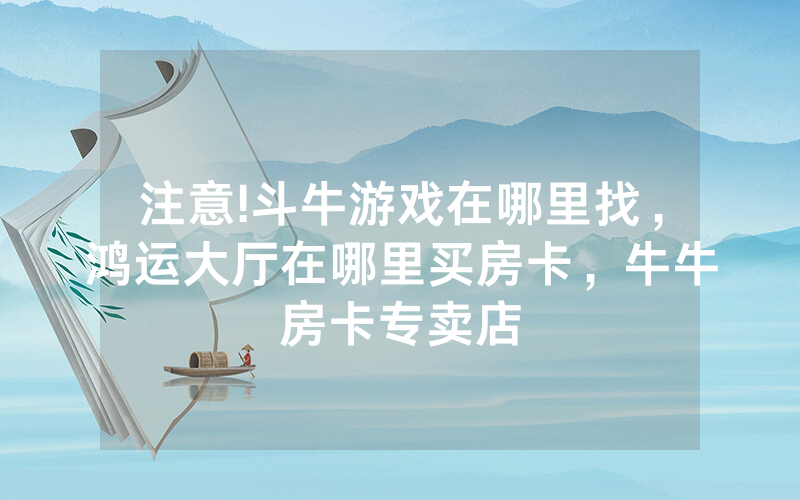 注意!斗牛游戏在哪里找，鸿运大厅在哪里买房卡，牛牛房卡专卖店
