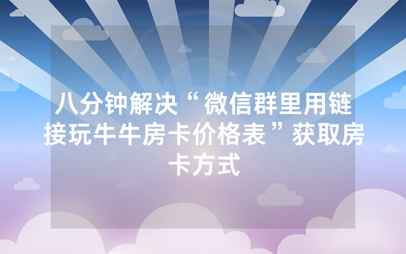 八分钟解决“微信群里用链接玩牛牛房卡价格表”获取房卡方式