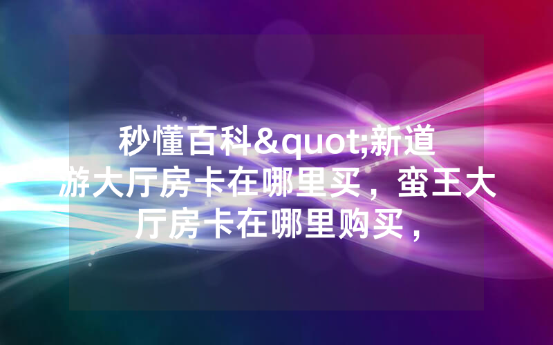 秒懂百科"新道游大厅房卡在哪里买,蛮王大厅房卡在哪里购买,