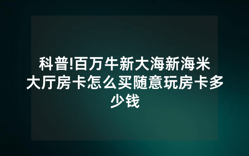 科普!百万牛新大海新海米大厅房卡怎么买随意玩房卡多少钱