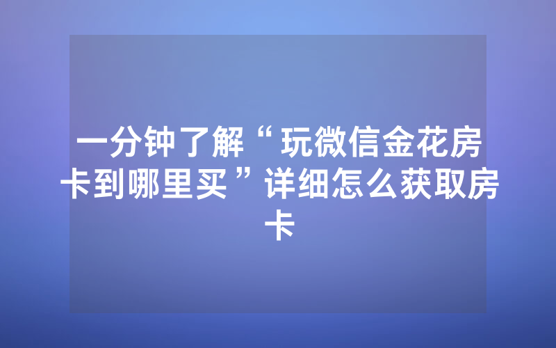 一分钟了解“玩微信金花房卡到哪里买”详细怎么获取房卡