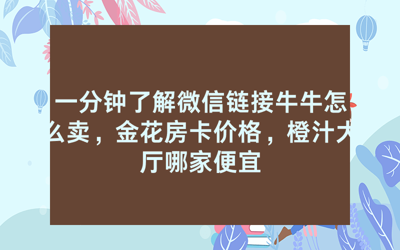一分钟了解微信链接牛牛怎么卖，金花房卡价格，橙汁大厅哪家便宜