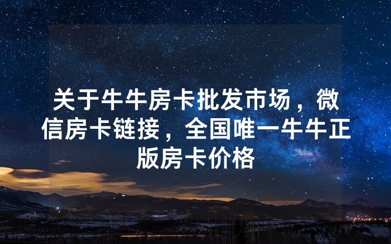 关于牛牛房卡批发市场,微信房卡链接,全国唯一牛牛正版房卡价格