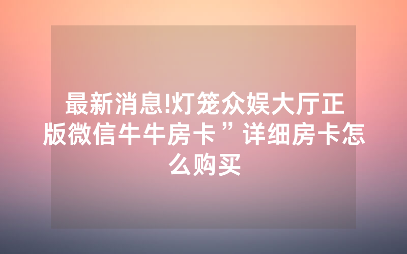 最新消息!灯笼众娱大厅正版微信牛牛房卡”详细房卡怎么购买