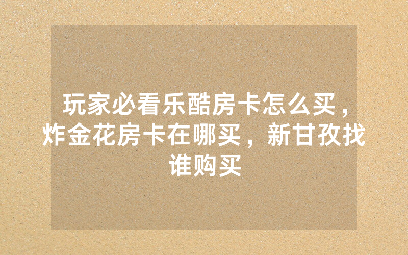 玩家必看乐酷房卡怎么买，炸金花房卡在哪买，新甘孜找谁购买