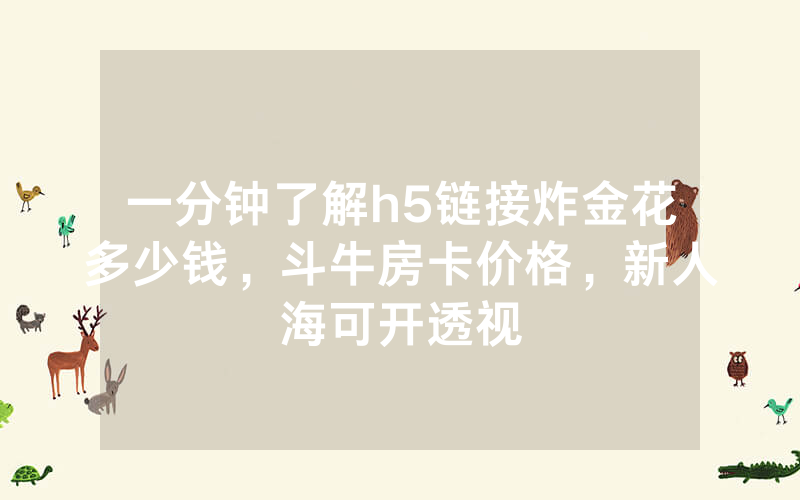 一分钟了解h5链接炸金花多少钱，斗牛房卡价格，新人海可开透视