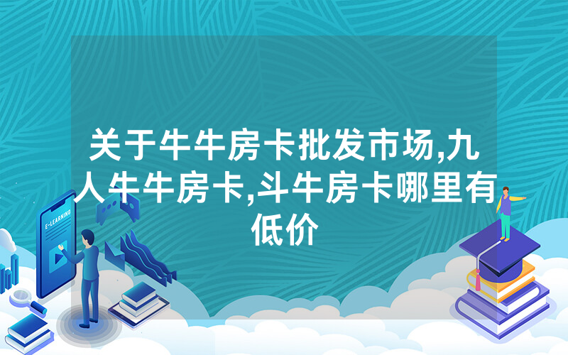 关于牛牛房卡批发市场,九人牛牛房卡,斗牛房卡哪里有低价