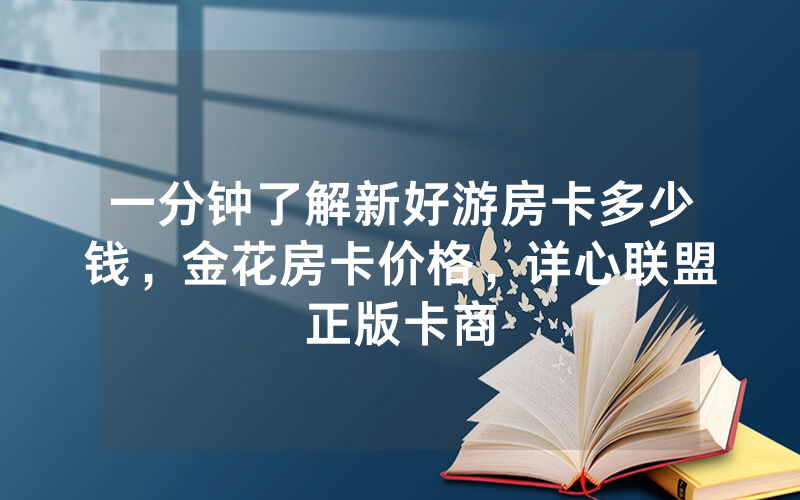 一分钟了解新好游房卡多少钱，金花房卡价格，详心联盟正版卡商