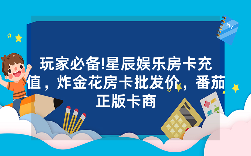 玩家必备!星辰娱乐房卡充值，炸金花房卡批发价，番茄正版卡商