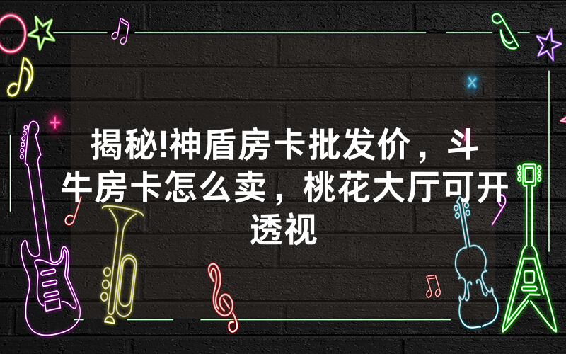 揭秘!神盾房卡批发价，斗牛房卡怎么卖，桃花大厅可开透视