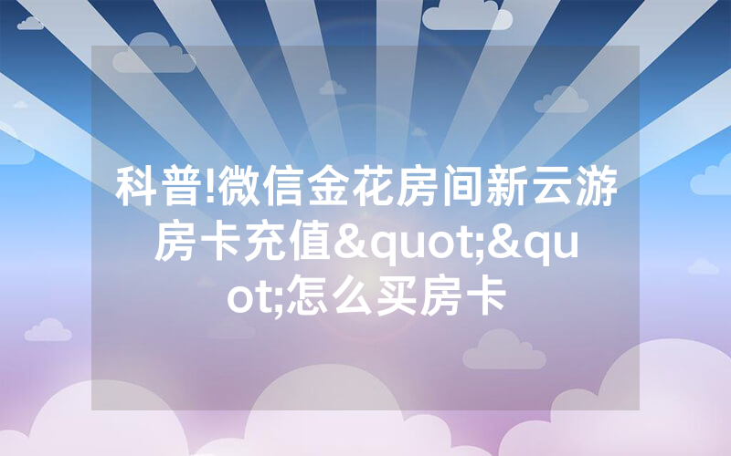 科普!微信金花房间新云游房卡充值""怎么买房卡