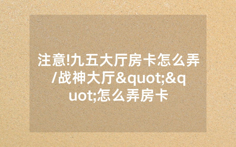 注意!九五大厅房卡怎么弄/战神大厅""怎么弄房卡