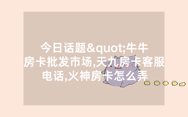 今日话题"牛牛房卡批发市场,天九房卡客服电话,火神房卡怎么弄
