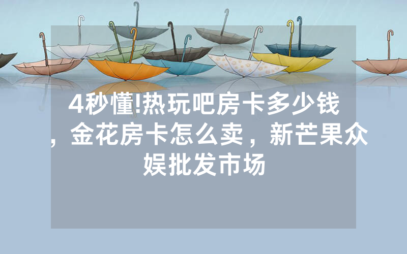 4秒懂!热玩吧房卡多少钱，金花房卡怎么卖，新芒果众娱批发市场