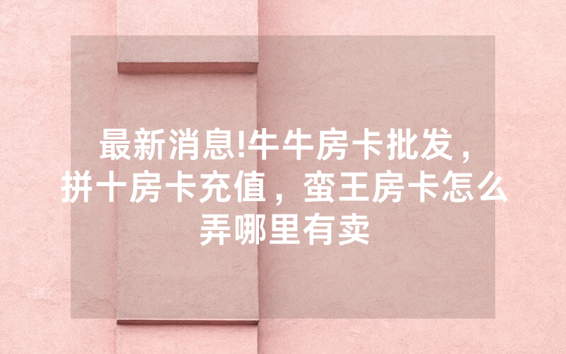 最新消息!牛牛房卡批发,拼十房卡充值,蛮王房卡怎么弄哪里有卖