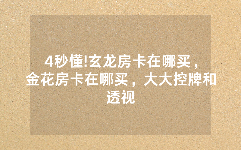 4秒懂!玄龙房卡在哪买，金花房卡在哪买，大大控牌和透视