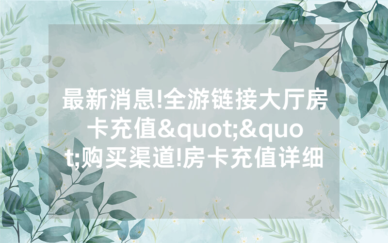 最新消息!全游链接大厅房卡充值""购买渠道!房卡充值详细教程
