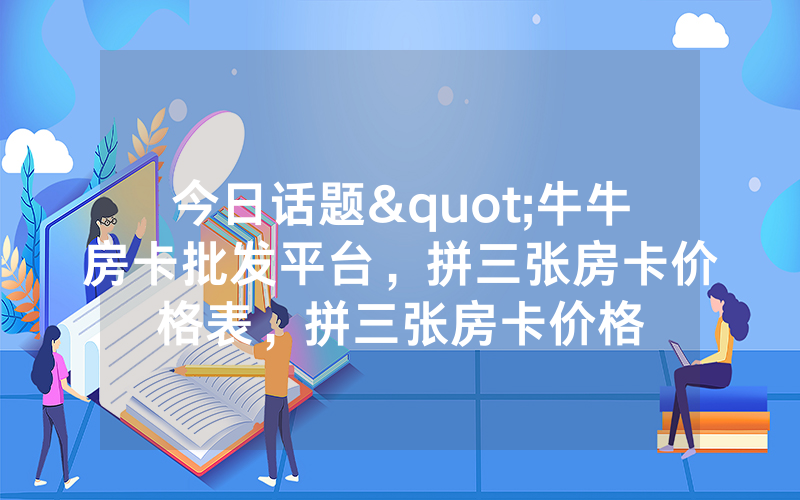 今日话题"牛牛房卡批发平台,拼三张房卡价格表,拼三张房卡价格