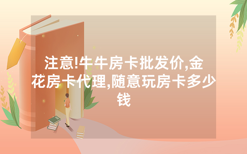 注意!牛牛房卡批发价,金花房卡代理,随意玩房卡多少钱