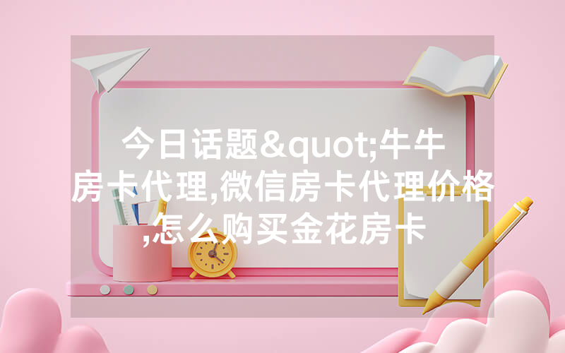 今日话题"牛牛房卡代理,微信房卡代理价格,怎么购买金花房卡
