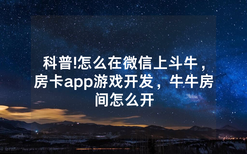 科普!怎么在微信上斗牛,房卡app游戏开发,牛牛房间怎么开