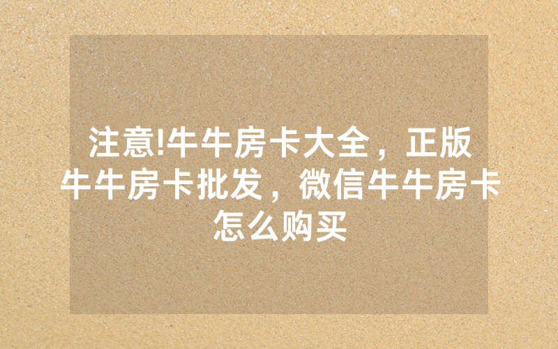 注意!牛牛房卡大全,正版牛牛房卡批发,微信牛牛房卡怎么购买