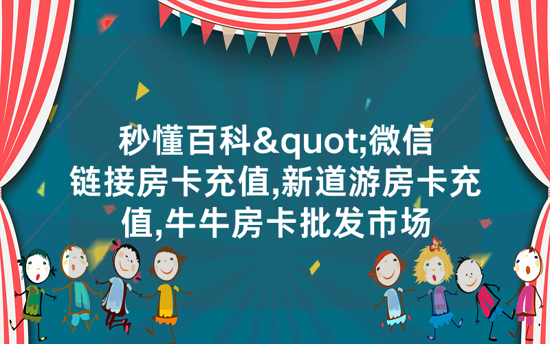 秒懂百科"微信链接房卡充值,新道游房卡充值,牛牛房卡批发市场