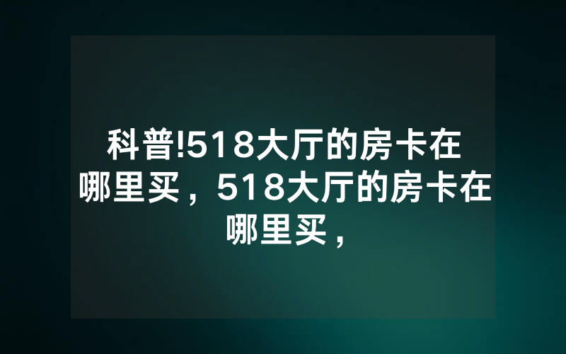 科普!518大厅的房卡在哪里买,518大厅的房卡在哪里买,