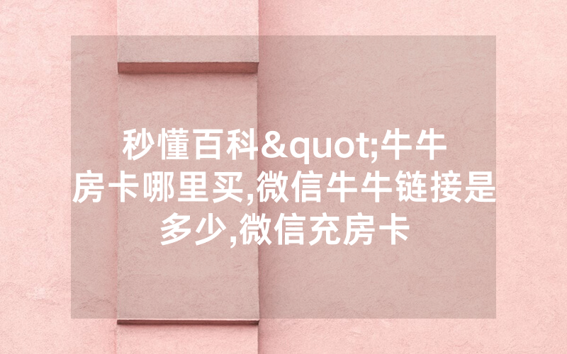 秒懂百科"牛牛房卡哪里买,微信牛牛链接是多少,微信充房卡
