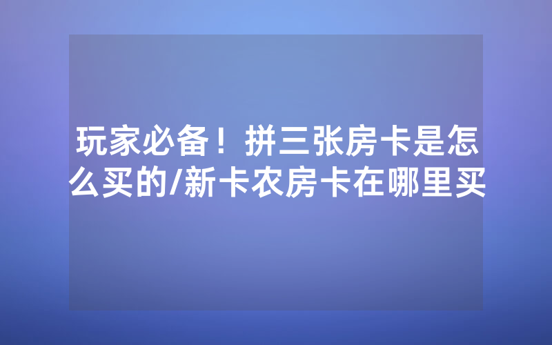 玩家必备！拼三张房卡是怎么买的/新卡农房卡在哪里买
