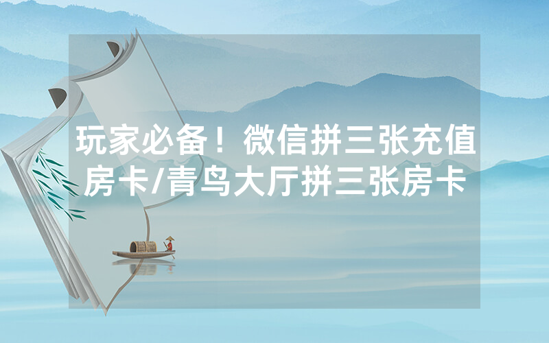 玩家必备！微信拼三张充值房卡/青鸟大厅拼三张房卡