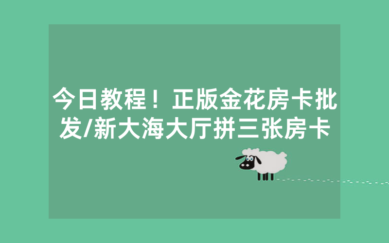 今日教程！正版金花房卡批发/新大海大厅拼三张房卡