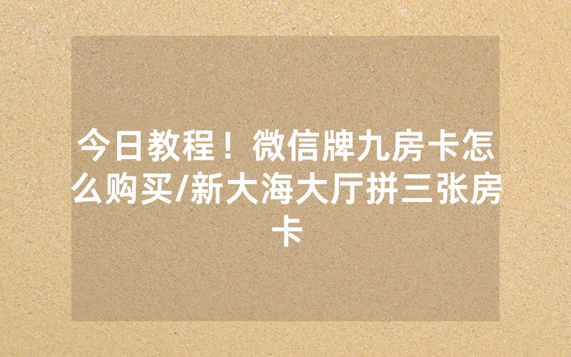 今日教程！微信牌九房卡怎么购买/新大海大厅拼三张房卡