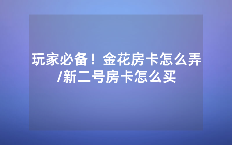 玩家必备！金花房卡怎么弄/新二号房卡怎么买