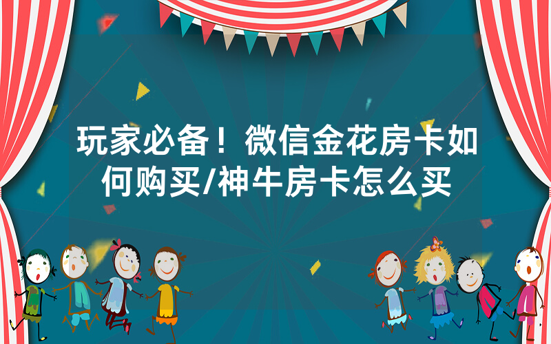 玩家必备！微信金花房卡如何购买/神牛房卡怎么买
