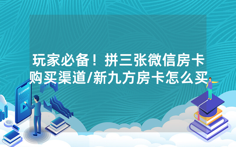 玩家必备！拼三张微信房卡购买渠道/新九方房卡怎么买