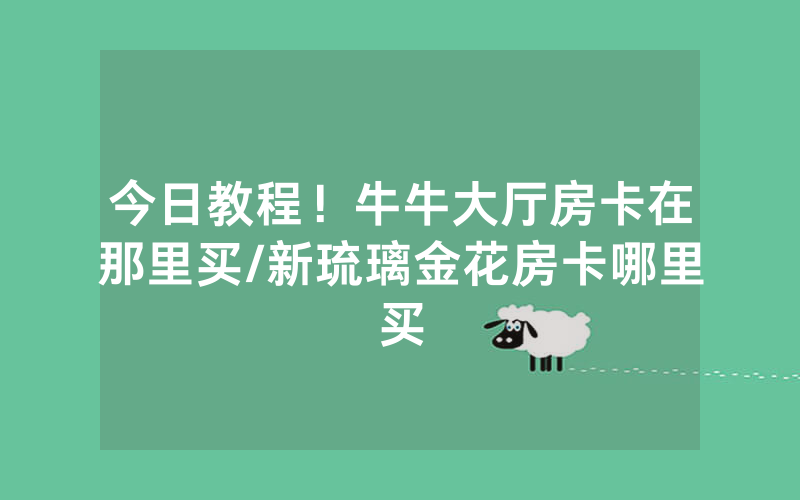 今日教程！牛牛大厅房卡在那里买/新琉璃金花房卡哪里买