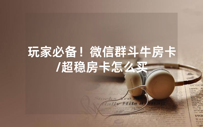 玩家必备！微信群斗牛房卡/超稳房卡怎么买