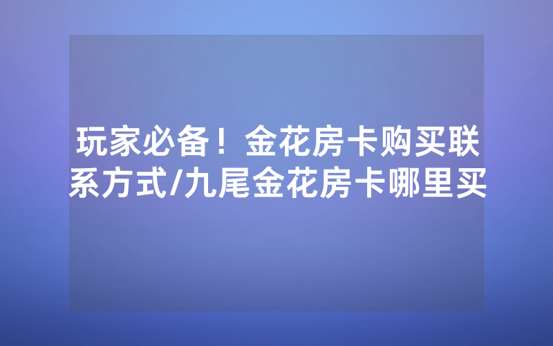 玩家必备！金花房卡购买联系方式/九尾金花房卡哪里买