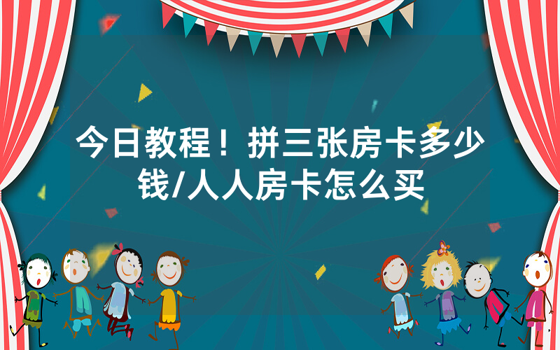 今日教程！拼三张房卡多少钱/人人房卡怎么买