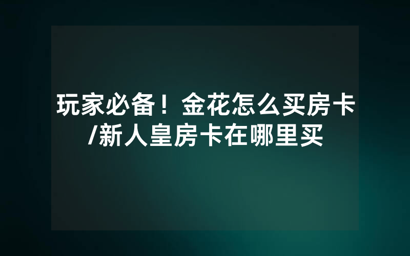 玩家必备！金花怎么买房卡/新人皇房卡在哪里买